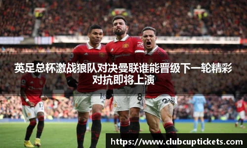 英足总杯激战狼队对决曼联谁能晋级下一轮精彩对抗即将上演